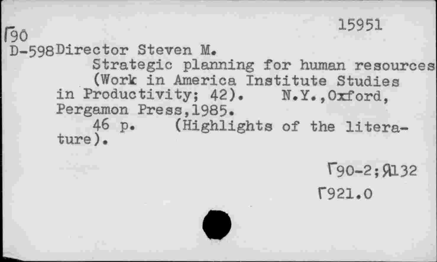 ﻿(90
15951
D-598Director Steven M.
Strategic planning for human resources (Work in America Institute Studies in Productivity; 42). N.Y.»Oxford, Pergamon Press,1985.
46 p. (Highlights of the literature ).
C9O-2;9132
F921.O